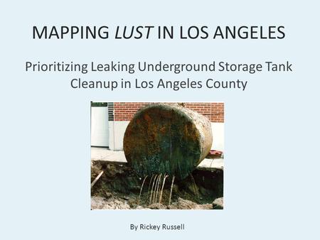 MAPPING LUST IN LOS ANGELES Prioritizing Leaking Underground Storage Tank Cleanup in Los Angeles County By Rickey Russell.