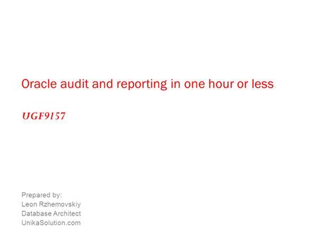 Oracle audit and reporting in one hour or less. Prepared by: Leon Rzhemovskiy Database Architect UnikaSolution.com UGF9157.