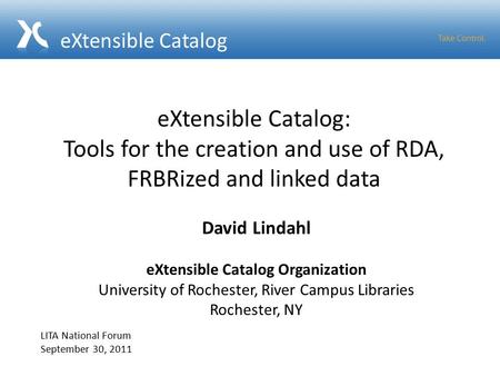 EXtensible Catalog: Tools for the creation and use of RDA, FRBRized and linked data David Lindahl eXtensible Catalog Organization University of Rochester,