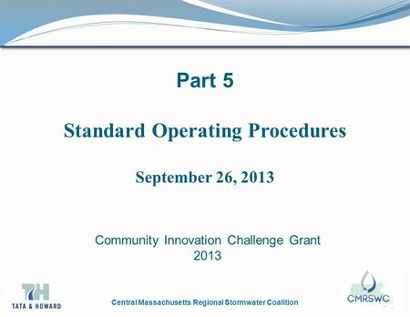 Central Massachusetts Regional Stormwater Coalition Part 5 Standard Operating Procedures September 26, 2013 Community Innovation Challenge Grant 2013.