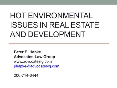 HOT ENVIRONMENTAL ISSUES IN REAL ESTATE AND DEVELOPMENT Peter E. Hapke Advocates Law Group  206-714-6444.