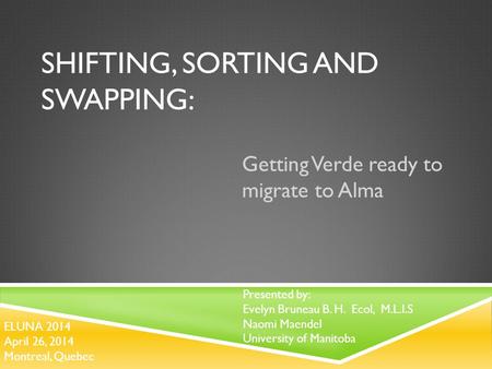 SHIFTING, SORTING AND SWAPPING: Getting Verde ready to migrate to Alma Presented by: Evelyn Bruneau B. H. Ecol, M.L.I.S Naomi Maendel University of Manitoba.