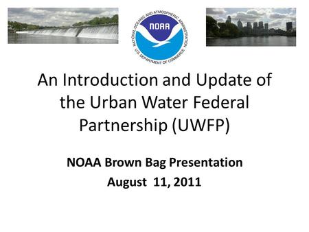 An Introduction and Update of the Urban Water Federal Partnership (UWFP) NOAA Brown Bag Presentation August 11, 2011.