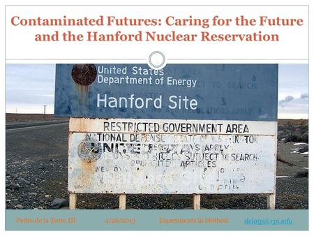 Contaminated Futures: Caring for the Future and the Hanford Nuclear Reservation Pedro de la Torre III4/26/2013Experiments in Method