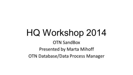 HQ Workshop 2014 OTN SandBox Presented by Marta Mihoff OTN Database/Data Process Manager.