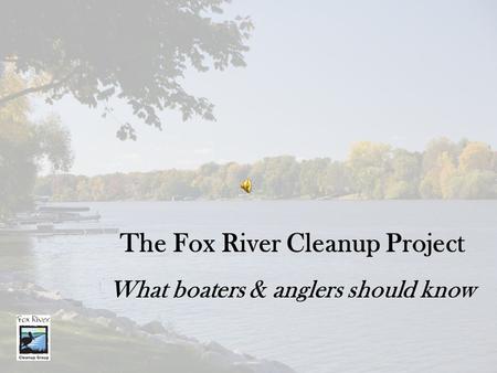 The Fox River Cleanup Project What boaters & anglers should know.