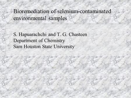 Bioremediation of selenium-contaminated environmental samples S. Hapuarachchi and T. G. Chasteen Department of Chemistry Sam Houston State University.