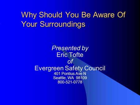Why Should You Be Aware Of Your Surroundings Presented by Eric Tofte of Evergreen Safety Council 401 Pontius Ave N Seattle, WA 98109 800-521-0778.