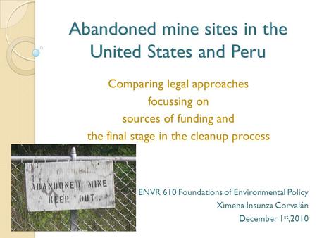 Abandoned mine sites in the United States and Peru Comparing legal approaches focussing on sources of funding and the final stage in the cleanup process.