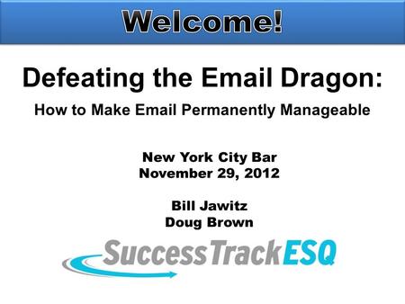 Defeating the Email Dragon: How to Make Email Permanently Manageable New York City Bar November 29, 2012 Bill Jawitz Doug Brown.