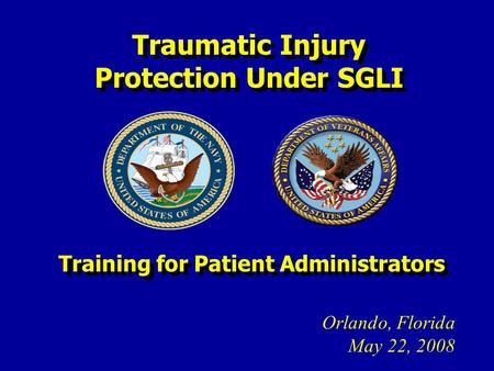 Traumatic Injury Protection Under SGLI Orlando, Florida May 22, 2008 Training for Patient Administrators.