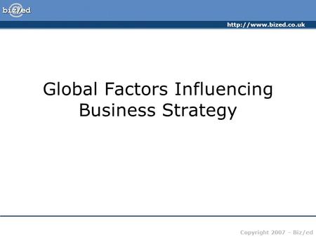 Copyright 2007 – Biz/ed Global Factors Influencing Business Strategy.