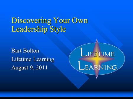 Discovering Your Own Leadership Style Bart Bolton Lifetime Learning August 9, 2011.