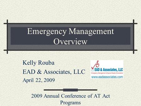 Emergency Management Overview Kelly Rouba EAD & Associates, LLC April 22, 2009 2009 Annual Conference of AT Act Programs.