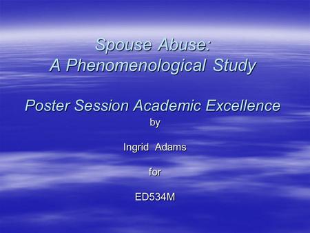 Spouse Abuse: A Phenomenological Study Poster Session Academic Excellence by Ingrid Adams forED534M.