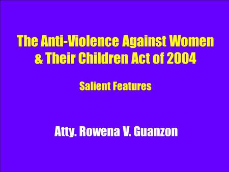 The Anti-Violence Against Women & Their Children Act of 2004 Salient Features Atty. Rowena V. Guanzon.