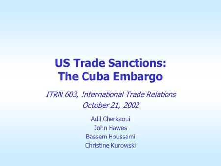 US Trade Sanctions: The Cuba Embargo ITRN 603, International Trade Relations October 21, 2002 Adil Cherkaoui John Hawes Bassem Houssami Christine Kurowski.