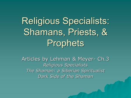Religious Specialists: Shamans, Priests, & Prophets Articles by Lehman & Meyer- Ch.3 Religious Specialists The Shaman: a Siberian Spiritualist Dark Side.