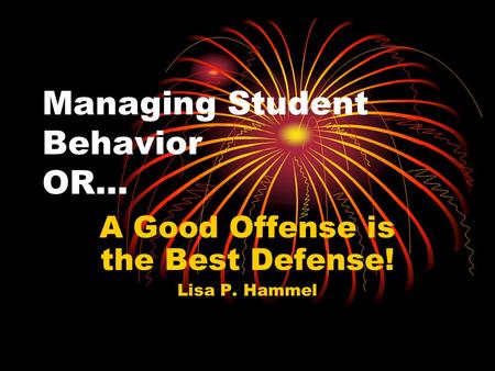 Managing Student Behavior OR… A Good Offense is the Best Defense! Lisa P. Hammel.