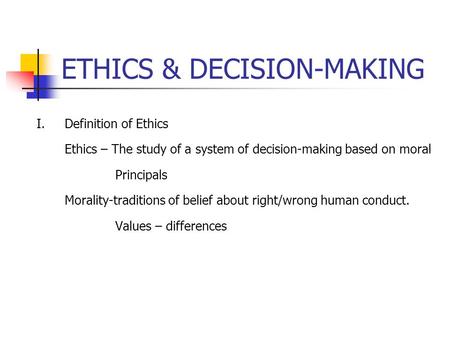 ETHICS & DECISION-MAKING I. Definition of Ethics Ethics – The study of a system of decision-making based on moral Principals Morality-traditions of belief.