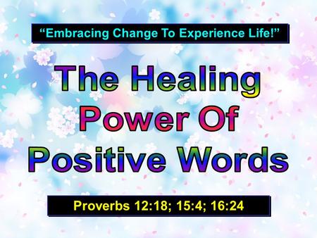 “Embracing Change To Experience Life!” Proverbs 12:18; 15:4; 16:24.