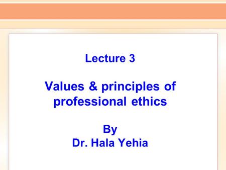 Lecture 3 Values & principles of professional ethics By Dr. Hala Yehia.