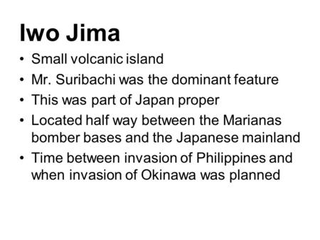 Iwo Jima Small volcanic island Mr. Suribachi was the dominant feature This was part of Japan proper Located half way between the Marianas bomber bases.