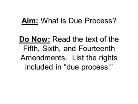 Aim: What is Due Process? Do Now: Read the text of the Fifth, Sixth, and Fourteenth Amendments. List the rights included in “due process:”