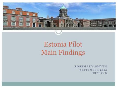 ROSEMARY SMYTH SEPTEMBER 2014 IRELAND Estonia Pilot Main Findings.