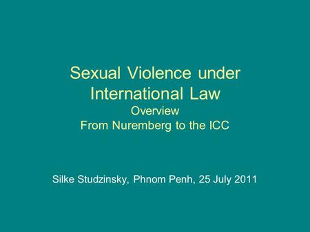 Sexual Violence under International Law Overview From Nuremberg to the ICC Silke Studzinsky, Phnom Penh, 25 July 2011.