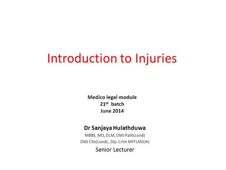 Introduction to Injuries Dr Sanjaya Hulathduwa MBBS, MD, DLM, DMJ Path(Lond) DMJ Clin(Lond), Dip. Crim MFFLM(UK) Senior Lecturer Medico legal module 21.