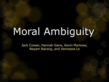 Moral Ambiguity Jack Cowan, Hannah Gano, Kevin Markose, Neyam Narang, and Vannessa Le.