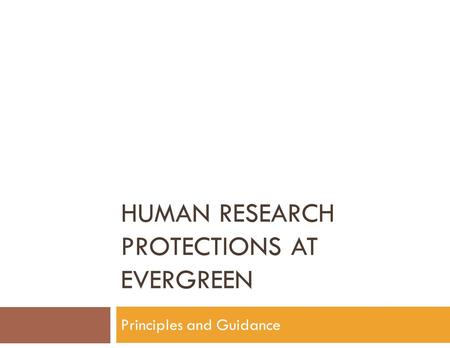 HUMAN RESEARCH PROTECTIONS AT EVERGREEN Principles and Guidance.