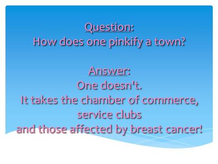 Question: How does one pinkify a town? Answer: One doesn't. It takes the chamber of commerce, service clubs and those affected by breast cancer!