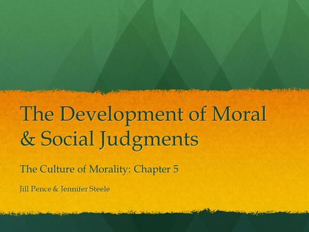 The Development of Moral & Social Judgments The Culture of Morality: Chapter 5 Jill Pence & Jennifer Steele.