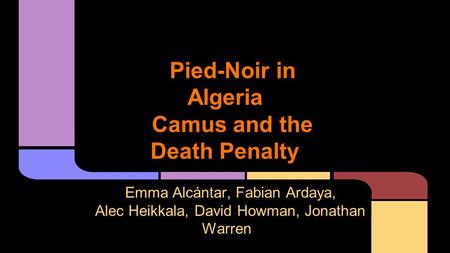 Pied-Noir in Algeria Camus and the Death Penalty Emma Alcántar, Fabian Ardaya, Alec Heikkala, David Howman, Jonathan Warren.