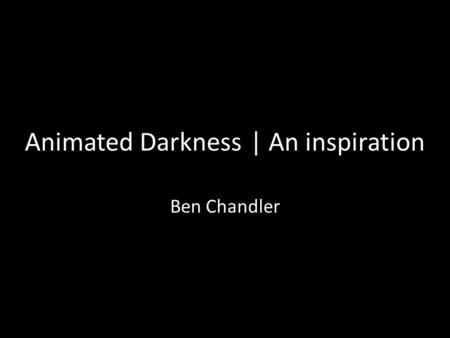 Animated Darkness | An inspiration Ben Chandler. Various factors contextualise my practice, but the ‘inspiration’ I am going to discuss, to me, is more.