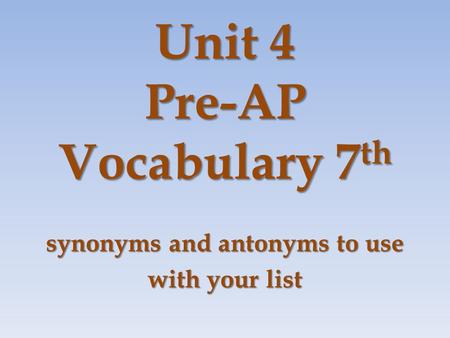 Unit 4 Pre-AP Vocabulary 7 th synonyms and antonyms to use with your list.