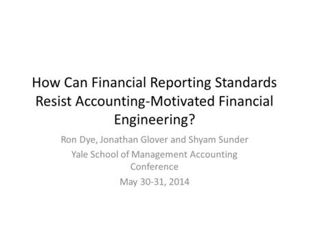 How Can Financial Reporting Standards Resist Accounting-Motivated Financial Engineering? Ron Dye, Jonathan Glover and Shyam Sunder Yale School of Management.