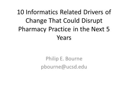 10 Informatics Related Drivers of Change That Could Disrupt Pharmacy Practice in the Next 5 Years Philip E. Bourne