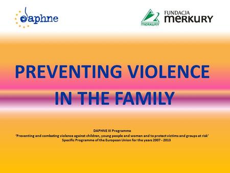 PREVENTING VIOLENCE IN THE FAMILY DAPHNE III Programme ‘Preventing and combating violence against children, young people and women and to protect victims.
