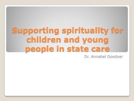 Supporting spirituality for children and young people in state care Dr. Annabel Goodyer.
