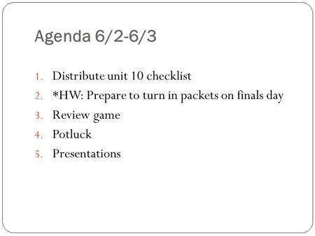 Agenda 6/2-6/3 1. Distribute unit 10 checklist 2. *HW: Prepare to turn in packets on finals day 3. Review game 4. Potluck 5. Presentations.