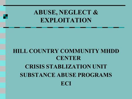 ABUSE, NEGLECT & EXPLOITATION HILL COUNTRY COMMUNITY MHDD CENTER CRISIS STABLIZATION UNIT SUBSTANCE ABUSE PROGRAMS ECI.