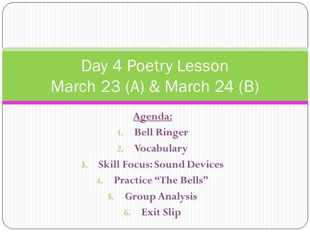 Agenda: 1. Bell Ringer 2. Vocabulary 3. Skill Focus: Sound Devices 4. Practice “The Bells” 5. Group Analysis 6. Exit Slip Day 4 Poetry Lesson March 23.
