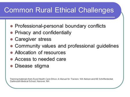 Common Rural Ethical Challenges Professional-personal boundary conflicts Privacy and confidentially Caregiver stress Community values and professional.