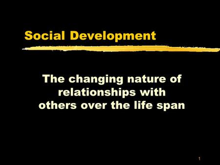 1 Social Development The changing nature of relationships with others over the life span.