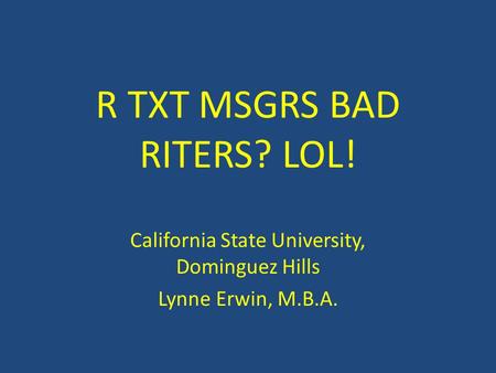 R TXT MSGRS BAD RITERS? LOL! California State University, Dominguez Hills Lynne Erwin, M.B.A.