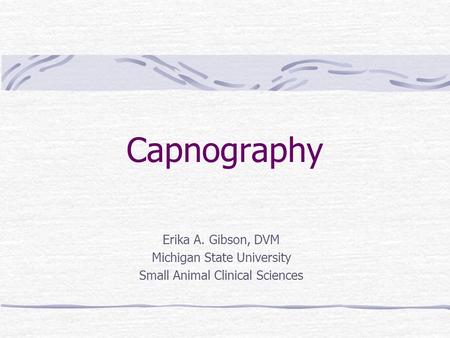 Capnography Erika A. Gibson, DVM Michigan State University