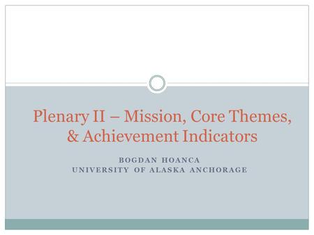 BOGDAN HOANCA UNIVERSITY OF ALASKA ANCHORAGE Plenary II – Mission, Core Themes, & Achievement Indicators.